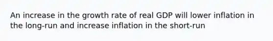 An increase in the growth rate of real GDP will lower inflation in the long-run and increase inflation in the short-run