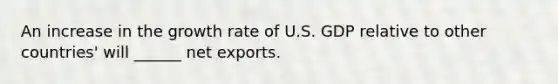 An increase in the growth rate of U.S. GDP relative to other countries' will ______ net exports.