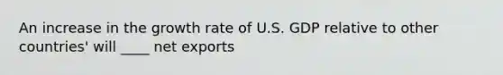 An increase in the growth rate of U.S. GDP relative to other​ countries' will ____ net exports