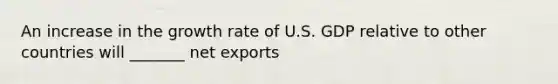 An increase in the growth rate of U.S. GDP relative to other​ countries will _______ net exports