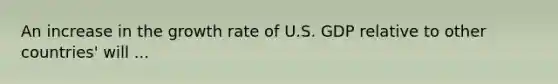 An increase in the growth rate of U.S. GDP relative to other countries' will ...