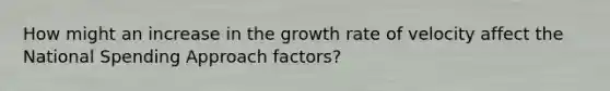 How might an increase in the growth rate of velocity affect the National Spending Approach factors?