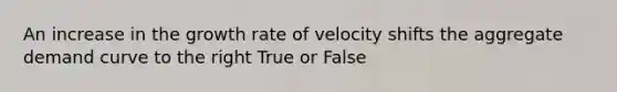 An increase in the growth rate of velocity shifts the aggregate demand curve to the right True or False