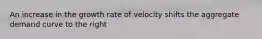 An increase in the growth rate of velocity shifts the aggregate demand curve to the right