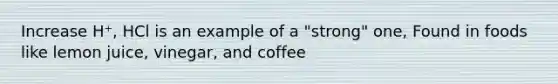 Increase H⁺, HCl is an example of a "strong" one, Found in foods like lemon juice, vinegar, and coffee