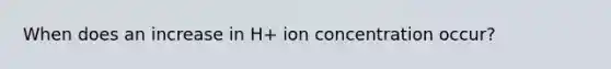 When does an increase in H+ ion concentration occur?