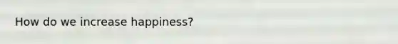 How do we increase happiness?