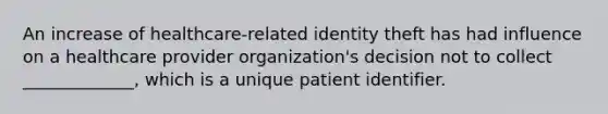 An increase of healthcare-related identity theft has had influence on a healthcare provider organization's decision not to collect _____________, which is a unique patient identifier.