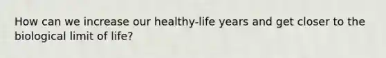 How can we increase our healthy-life years and get closer to the biological limit of life?