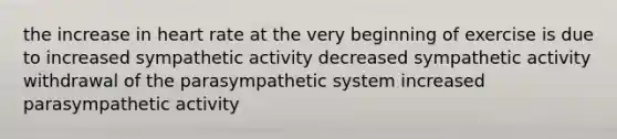 the increase in heart rate at the very beginning of exercise is due to increased sympathetic activity decreased sympathetic activity withdrawal of the parasympathetic system increased parasympathetic activity