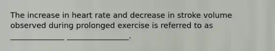 The increase in heart rate and decrease in stroke volume observed during prolonged exercise is referred to as ______________ ________________.