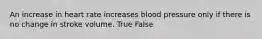 An increase in heart rate increases blood pressure only if there is no change in stroke volume. True False