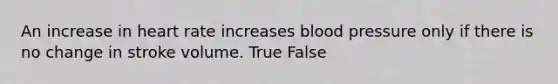 An increase in heart rate increases blood pressure only if there is no change in stroke volume. True False