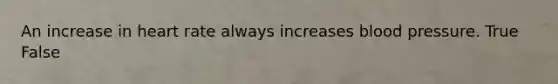 An increase in heart rate always increases blood pressure. True False