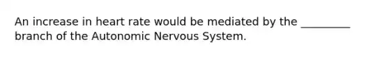 An increase in heart rate would be mediated by the _________ branch of the Autonomic Nervous System.