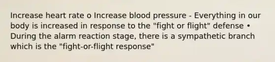 Increase heart rate o Increase blood pressure - Everything in our body is increased in response to the "fight or flight" defense • During the alarm reaction stage, there is a sympathetic branch which is the "fight-or-flight response"