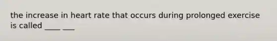the increase in heart rate that occurs during prolonged exercise is called ____ ___