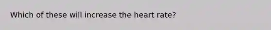 Which of these will increase the heart rate?