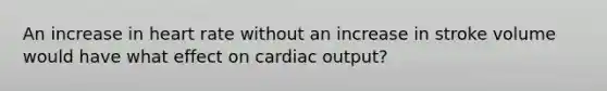 An increase in heart rate without an increase in stroke volume would have what effect on cardiac output?