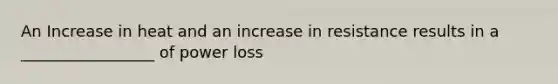 An Increase in heat and an increase in resistance results in a _________________ of power loss