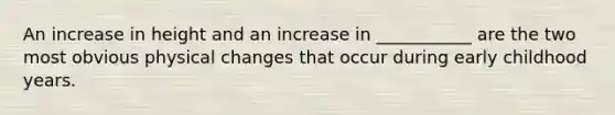 An increase in height and an increase in ___________ are the two most obvious physical changes that occur during early childhood years.