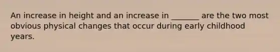 An increase in height and an increase in _______ are the two most obvious physical changes that occur during early childhood years.
