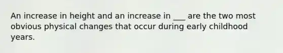 An increase in height and an increase in ___ are the two most obvious physical changes that occur during early childhood years.