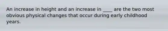 An increase in height and an increase in ____ are the two most obvious physical changes that occur during early childhood years.