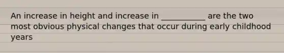 An increase in height and increase in ___________ are the two most obvious physical changes that occur during early childhood years