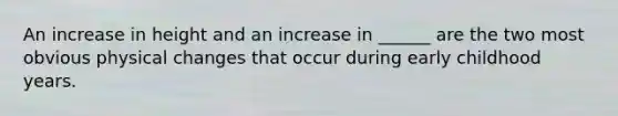 An increase in height and an increase in ______ are the two most obvious physical changes that occur during early childhood years.