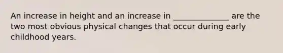 An increase in height and an increase in ______________ are the two most obvious physical changes that occur during early childhood years.