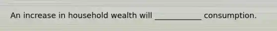 An increase in household wealth will ____________ consumption.