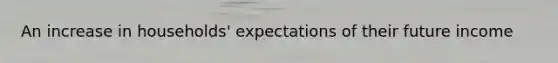 An increase in households' expectations of their future income