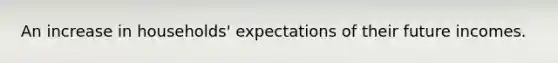 An increase in households' expectations of their future incomes.