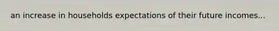 an increase in households expectations of their future incomes...