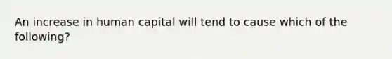 An increase in human capital will tend to cause which of the following?