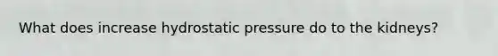 What does increase hydrostatic pressure do to the kidneys?