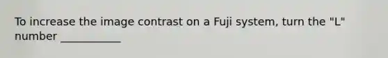 To increase the image contrast on a Fuji system, turn the "L" number ___________