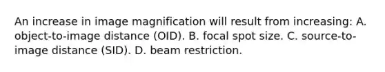 An increase in image magnification will result from increasing: A. object-to-image distance (OID). B. focal spot size. C. source-to-image distance (SID). D. beam restriction.