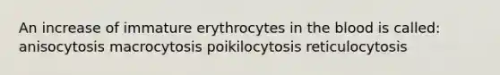 An increase of immature erythrocytes in <a href='https://www.questionai.com/knowledge/k7oXMfj7lk-the-blood' class='anchor-knowledge'>the blood</a> is called: anisocytosis macrocytosis poikilocytosis reticulocytosis