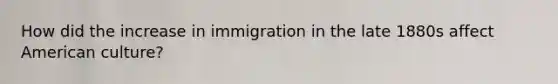 How did the increase in immigration in the late 1880s affect American culture?