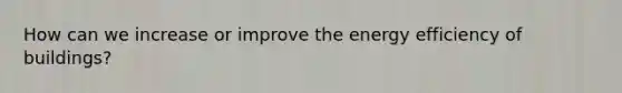 How can we increase or improve the energy efficiency of buildings?