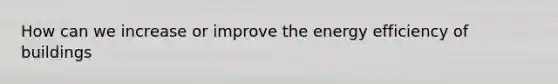 How can we increase or improve the <a href='https://www.questionai.com/knowledge/kvGG7Rixuv-energy-efficiency' class='anchor-knowledge'>energy efficiency</a> of buildings