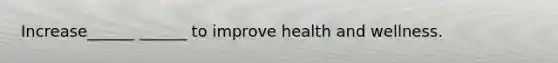Increase______ ______ to improve health and wellness.
