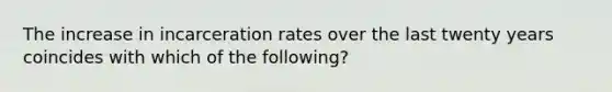 The increase in incarceration rates over the last twenty years coincides with which of the following?