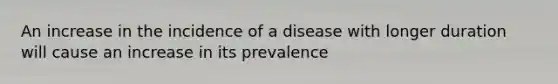 An increase in the incidence of a disease with longer duration will cause an increase in its prevalence