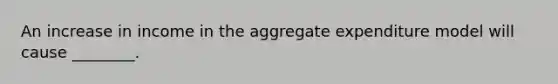 An increase in income in the aggregate expenditure model will cause ________.