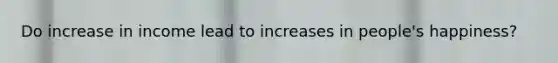 Do increase in income lead to increases in people's happiness?
