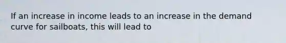 If an increase in income leads to an increase in the demand curve for sailboats, this will lead to