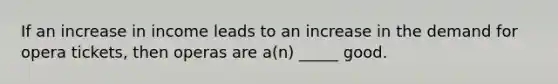 If an increase in income leads to an increase in the demand for opera tickets, then operas are a(n) _____ good.